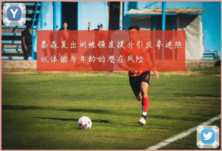 泰森复出训练强度提升引发拳迷热议体能与年龄的潜在风险