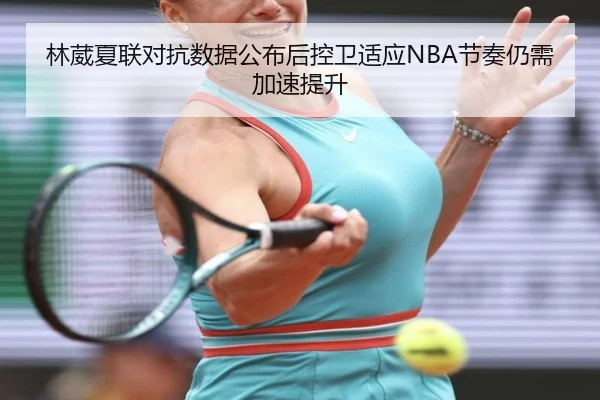林葳夏联对抗数据公布后控卫适应NBA节奏仍需加速提升