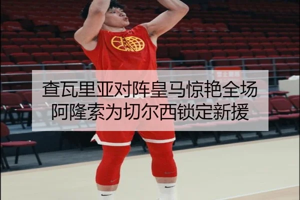 查瓦里亚对阵皇马惊艳全场 阿隆索为切尔西锁定新援