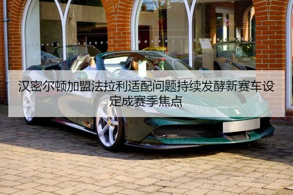 汉密尔顿加盟法拉利适配问题持续发酵新赛车设定成赛季焦点