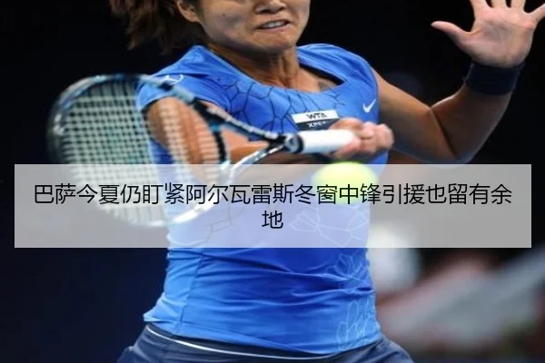 巴萨今夏仍盯紧阿尔瓦雷斯冬窗中锋引援也留有余地