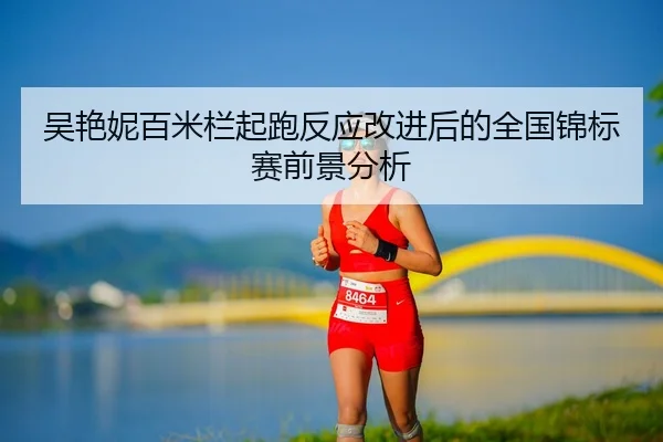 吴艳妮百米栏起跑反应改进后的全国锦标赛前景分析