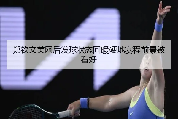 郑钦文美网后发球状态回暖硬地赛程前景被看好